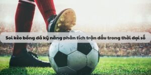 Soi kèo bóng đá kỹ năng phân tích trận đấu trong thời đại số